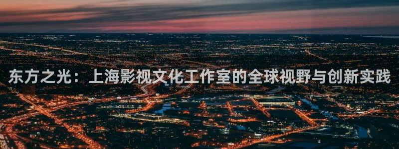 张家口大地电影院：东方之光：上海影视文化工作室的全球视野与创新实践