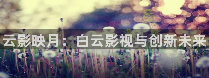 大地资源影视在线播放免费观看：云影映月：白云影视与创新未来